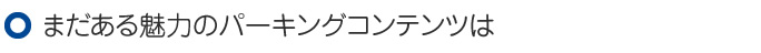 まだある魅力のパーキングコンテンツは