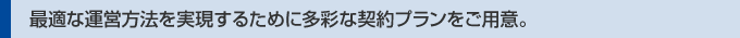 最適な運営方法を実現するために多彩な契約プランをご用意。